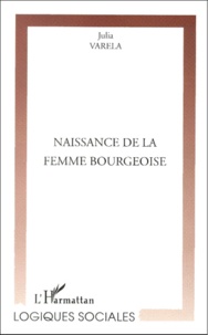 Julia Varela - Naissance De La Femme Bourgeoise. Le Desequilibre Changeant Du Pouvoir Entre Les Sexes.