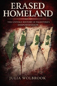 Erased Homeland The Untold History of Palestine’s Dispossession