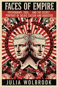 Faces of Empire Physiognomy, Soul, and the Secret Portrait of Julius Caesar and Augustus in the Roman Empire