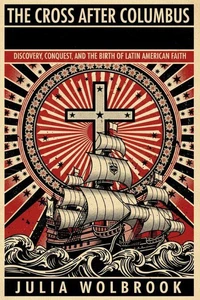 The Cross After Columbus Discovery, Conquest, and the Birth of Latin American Faith