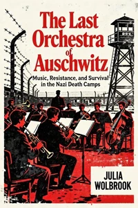 The Last Orchestra of Auschwitz Music, Resistance, and Survival in the Nazi Death Camps
