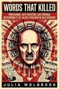Words That Killed Propaganda, Anti-Semitism, and Criminal Responsibility of Julius Streicher in Nazi Germany