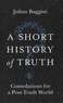 Julian Baggini - A Short History of Truth - Consolations for a Post-Truth World.