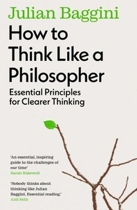 Julian Baggini - How to Think Like a Philosopher - Essential Principles for Clearer Thinking.