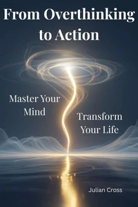 From Overthinking to Action:  Master Your Mind, Transform Your Life
