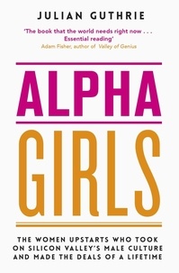 Julian Guthrie - Alpha Girls - The Women Upstarts Who Took on Silicon Valley's Male Culture and Made the Deals of a Lifetime.