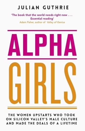 Alpha Girls. The Women Upstarts Who Took on Silicon Valley's Male Culture and Made the Deals of a Lifetime