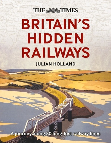 Julian Holland et  Times Books - The Times Britain’s Hidden Railways - A journey along 50 long-lost railway lines.
