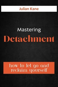 Mastering Detachment: How To Let Go And Reclaim Yourself