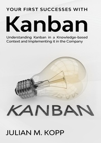 Julian M. Kopp - Your First Successes with Kanban - Understanding Kanban in a Knowledge-based Context and Implementing it in the Company.