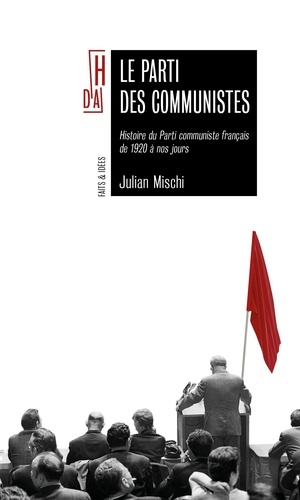 Le parti des communistes. Histoire du Parti communiste français de 1920 à nos jours