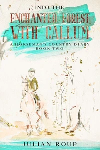 Into the Enchanted Forest with Callum: A Horseman’s Country Diary – Book Two