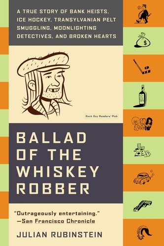 Ballad of the Whiskey Robber. A True Story of Bank Heists, Ice Hockey, Transylvanian Pelt Smuggling, Moonlighting Detectives, and Broken Hearts