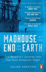 Julian Sancton - Madhouse at the End of the Earth - The Belgica’s Journey into the Dark Antarctic Night.