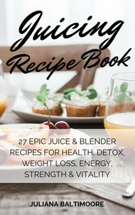Juicing Recipe Book: 27 Epic Juice &amp; Blender Recipes For Health, Detox, Weight Loss, Energy, Strength &amp; Vitality