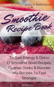 Smoothie Recipe Book To Gain Energy &amp; Detox  17 Smoothie Bowl Recipes, Cleanse Drinks &amp; Blender Mix Recipes To Feel Stronger