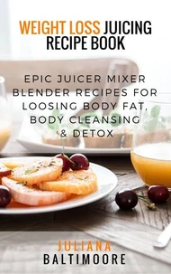 Weight Loss Juicing Recipe Book: Epic Juicer Mixer Blender Recipes For Loosing Body Fat, Body Cleansing &amp; Detox