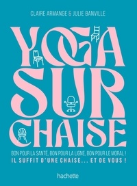 Julie Banville et Claire Armange - Yoga sur chaise - Bon pour la santé, bon pour la ligne, bon pour le moral !.