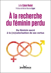 Julie Cabot Nadal - A la recherche du féminin perdu - Du féminin sacré à la re-valorisation de ses vertus.