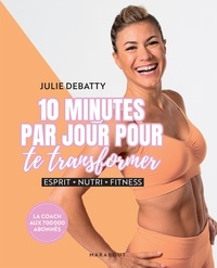 Julie Debatty - 10 minutes par jour pour te transformer - Esprit - Nutri - Fitness.