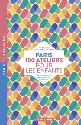 Julie Gerbet et Jennifer Durand-Raynal - Paris 100 ateliers pour les enfants - Créer, imaginer, expérimenter, grandir....