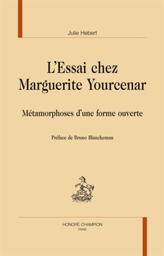Julie Hebert - L'Essai chez Marguerite Yourcenar - Métamorphoses d'une forme ouverte.
