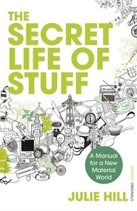 Julie Hill - The Secret Life of Stuff - A Manual for a New Material World.