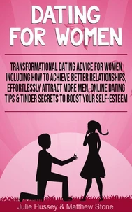 Dating For Women: Transformational Dating Advice For Women Including How To Achieve Better Relationships, Effortlessly Attract More Men, Online Dating Tips &amp; Tinder Secrets To Boost Your Self Esteem