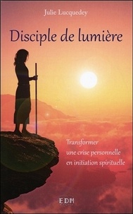 Julie Lucquedey - Disciple de Lumière - Transformer une crise personnelle en initiation spirituelle.