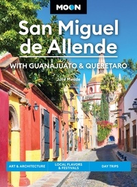 Julie Meade - Moon San Miguel de Allende: With Guanajuato &amp; Queretaro - Art &amp; Architecture, Local Flavors &amp; Festivals, Day Trips.