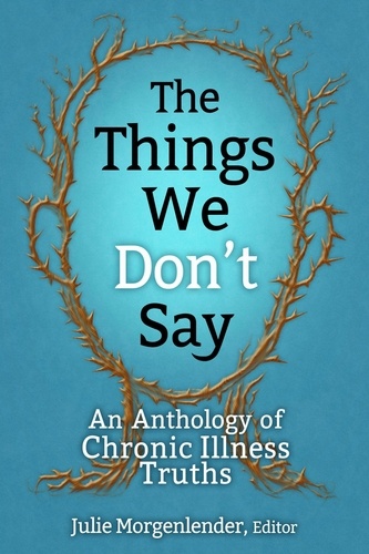  Julie Morgenlender - The Things We Don’t Say: An Anthology of Chronic Illness Truths.