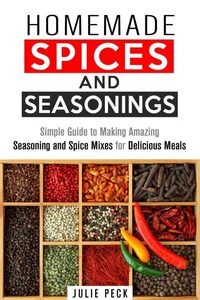 Homemade Spices and Seasonings: Simple Guide to Making Amazing Seasoning and Spice Mixes for Delicious Meals