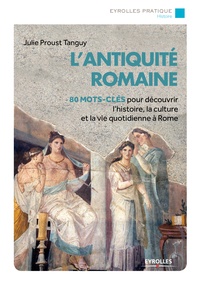 Julie Proust Tanguy - L'antiquité romaine - 80 mots-clés pour découvrir l'histoire, la culture et la vie à Rome.
