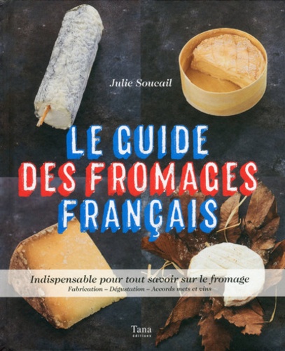 Julie Soucail - Le guide des fromages français - Indispensable pour tout savoir sur le fromage. Fabrication - Dégustation - Accords mets et vins.