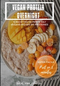 Julie Van Nieuwenhuyse - Vegan Protein Overnight - 15 Recettes de Petits Dej' Vegans Riches en Protéines.
