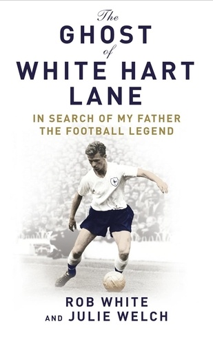 Julie Welch et Rob White - The Ghost of White Hart Lane - In Search of My Father the Football Legend.