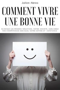 Comment vivre une bonne vie: éliminez les pensées négatives, votre anxiété, améliorez vos compétences sociales, votre estime et confiance
