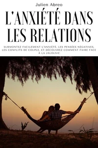 L'anxiété dans les relations: Surmontez facilement l'anxiété, les pensées négatives, les conflits de couple, et découvrez comment faire face à la jalousie
