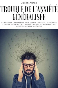 Trouble de l'anxiété généralisée: La formule universelle pour guérir l'anxiété, renforcer l'estime de soi et la confiance en soi, et atteindre un bien-être mental supérieur