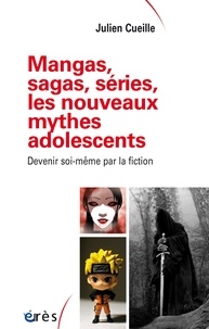 Julien Cueille - Mangas, sagas, séries, les nouveaux mythes adolescents - Devenir soi-même par la fiction.