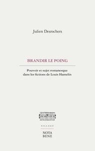 Julien Desrochers - Brandir le poing - Pouvoir et sujet romanesque dans les fictions de Louis Hamelin.