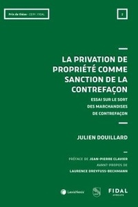 Julien Douillard - La privation de propriété comme sanction de la contrefaçon - Essai sur le sort des marchandises de contrefaçon.