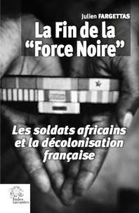 Julien Fargettas - La fin de la "Force Noire" - Les soldats africains et la décolonisation française.