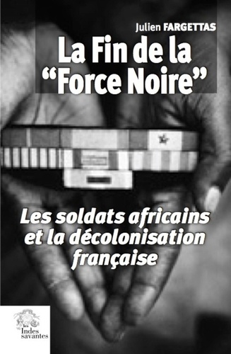 La fin de la "Force Noire". Les soldats africains et la décolonisation française