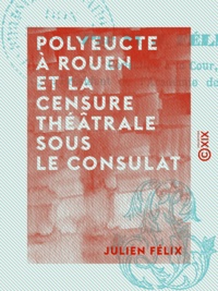 Julien Félix - Polyeucte à Rouen et la censure théâtrale sous le Consulat - Documents sur Corneille.