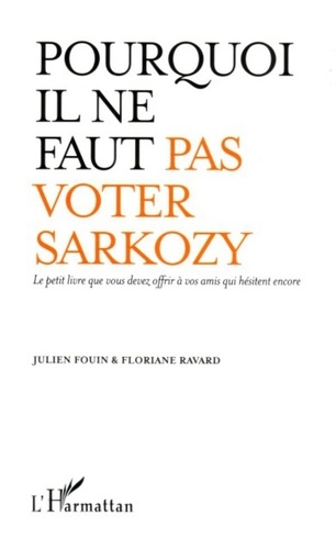 Julien Fouin et Floriane Ravard - Pourquoi il ne faut pas voter Sarkozy - Le petit livre que vous devez offrir à vos amis qui hésitent encore.