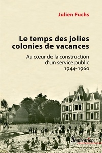 Julien Fuchs - Le temps des jolies colonies de vacances - Au coeur de la construction d'un service public 1944-1960.