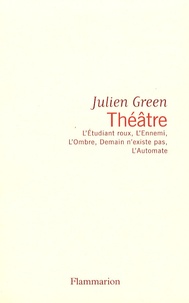 Julien Green - Théâtre - L'Etudiant roux ; L'Ennemi ; L'Ombre ; Demain n'existe pas ; L'Automate.