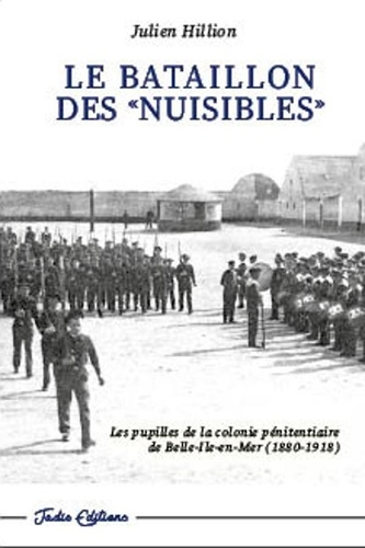 Julien Hillion - Le bataillon des nuisibles - Les pupilles de la colonie pénitentiaire de Belle-Ile-En-Mer (1880-1918).