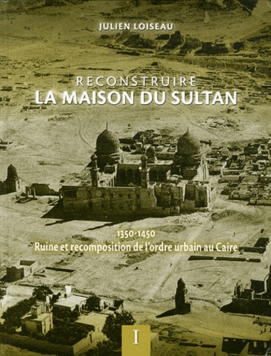Julien Loiseau - Reconstruire la maison du Sultan - Ruine et recomposition de l'ordre urbain au Caire (1350-1450) 2 volumes.